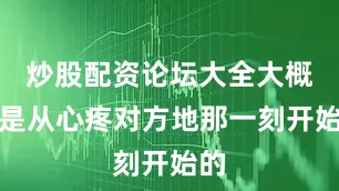 炒股配资论坛大全大概就是从心疼对方地那一刻开始的