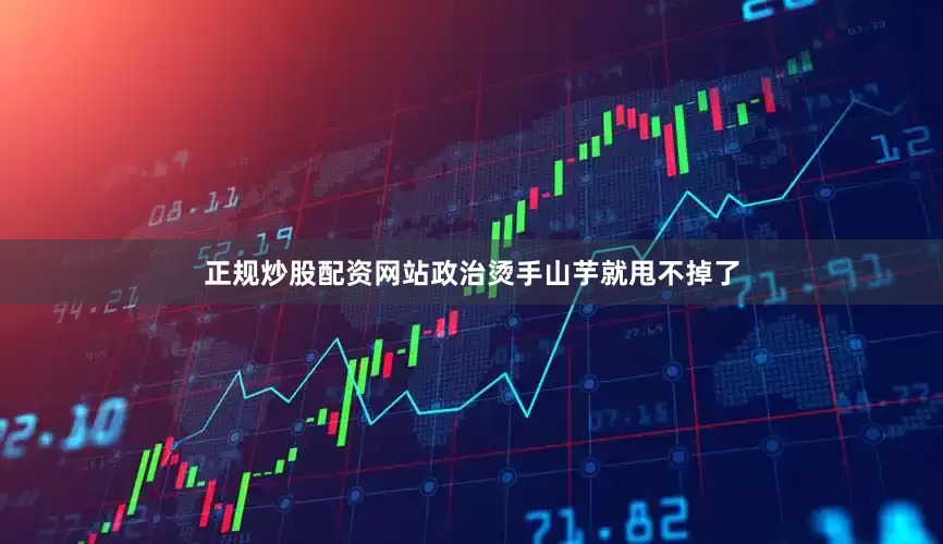正规炒股配资网站政治烫手山芋就甩不掉了
