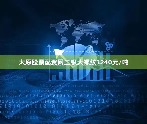 太原股票配资网三级大螺纹3240元/吨