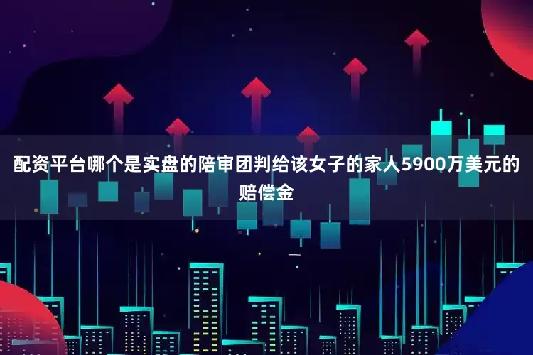 配资平台哪个是实盘的陪审团判给该女子的家人5900万美元的赔偿金