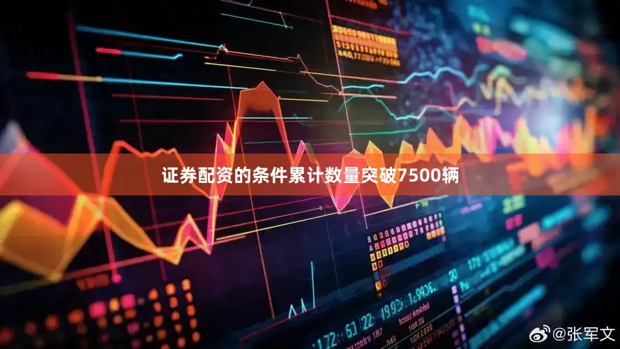 证券配资的条件累计数量突破7500辆