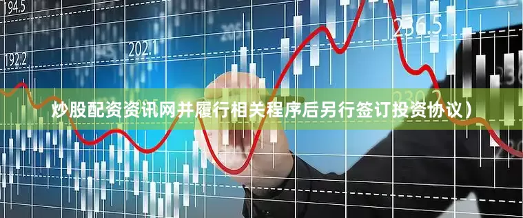 炒股配资资讯网并履行相关程序后另行签订投资协议）