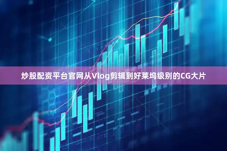 炒股配资平台官网从Vlog剪辑到好莱坞级别的CG大片