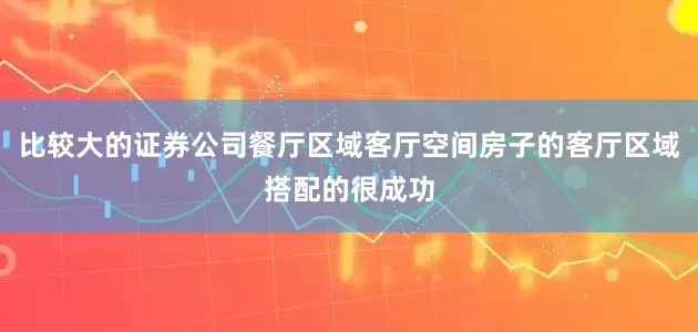 比较大的证券公司餐厅区域客厅空间房子的客厅区域搭配的很成功