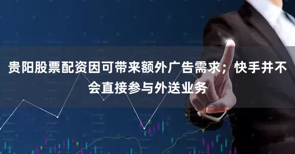 贵阳股票配资因可带来额外广告需求；快手并不会直接参与外送业务