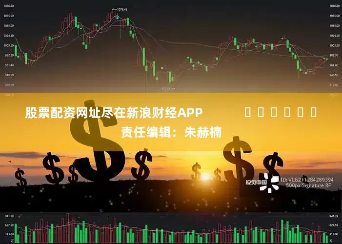 股票配资网址尽在新浪财经APP            						责任编辑：朱赫楠