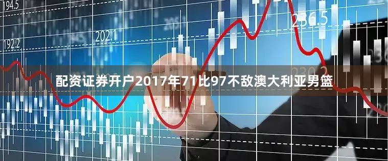 配资证券开户2017年71比97不敌澳大利亚男篮
