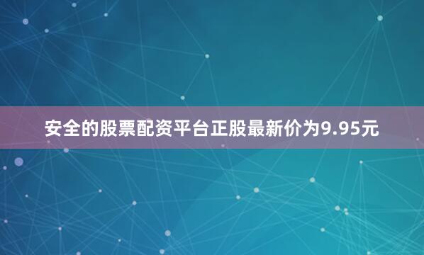 安全的股票配资平台正股最新价为9.95元