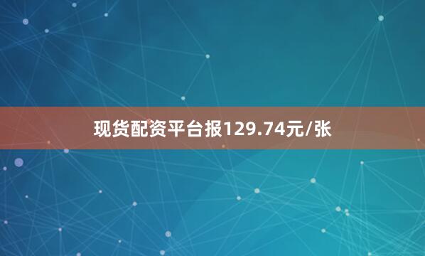 现货配资平台报129.74元/张