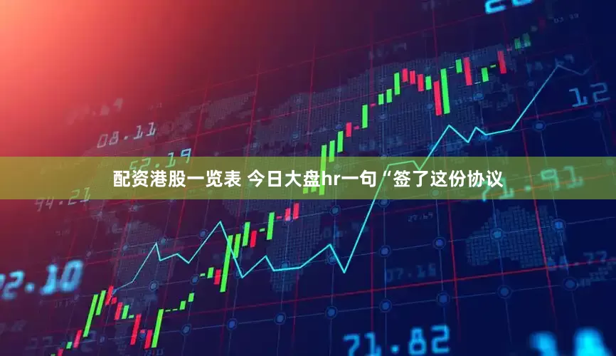 配资港股一览表 今日大盘hr一句“签了这份协议