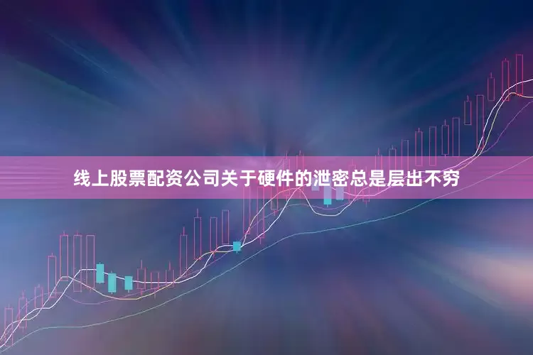 线上股票配资公司关于硬件的泄密总是层出不穷