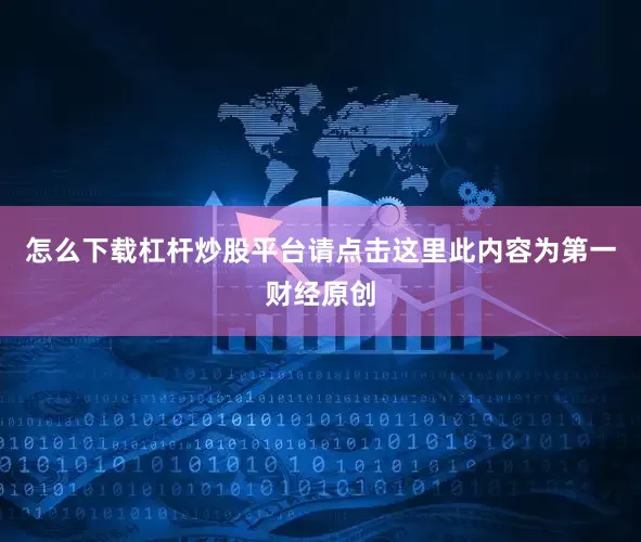 怎么下载杠杆炒股平台请点击这里此内容为第一财经原创