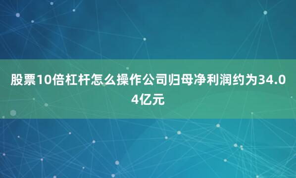 股票10倍杠杆怎么操作公司归母净利润约为34.04亿元