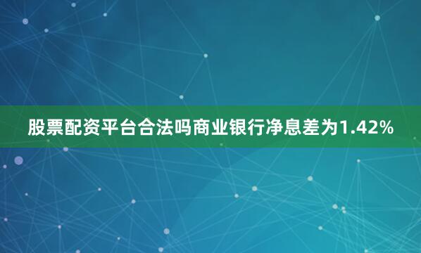 股票配资平台合法吗商业银行净息差为1.42%