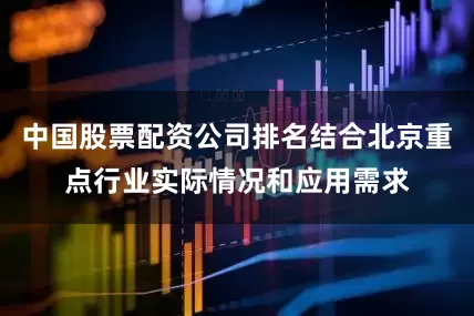 中国股票配资公司排名结合北京重点行业实际情况和应用需求