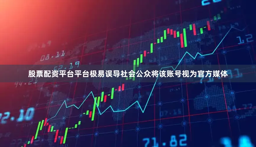 股票配资平台平台极易误导社会公众将该账号视为官方媒体