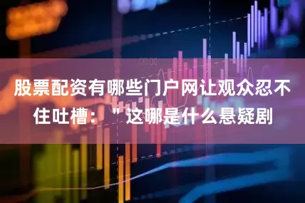 股票配资有哪些门户网让观众忍不住吐槽：＂这哪是什么悬疑剧