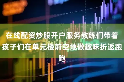 在线配资炒股开户服务教练们带着孩子们在单元楼前空地做趣味折返跑