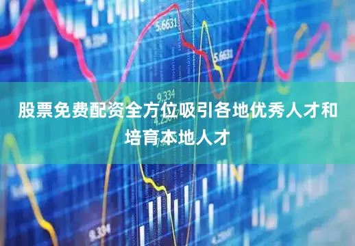股票免费配资全方位吸引各地优秀人才和培育本地人才