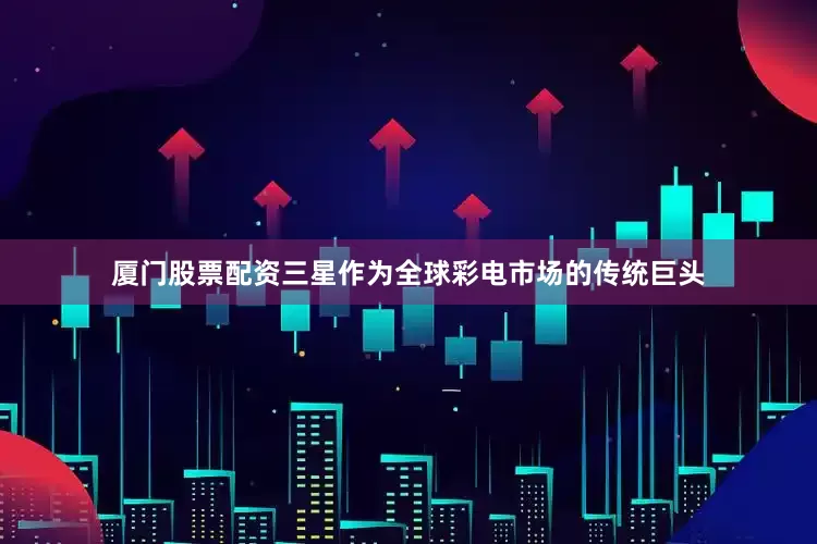 厦门股票配资三星作为全球彩电市场的传统巨头