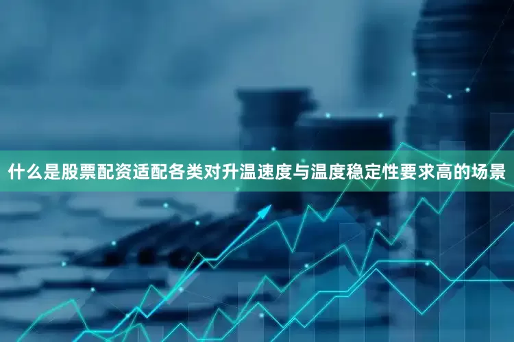 什么是股票配资适配各类对升温速度与温度稳定性要求高的场景