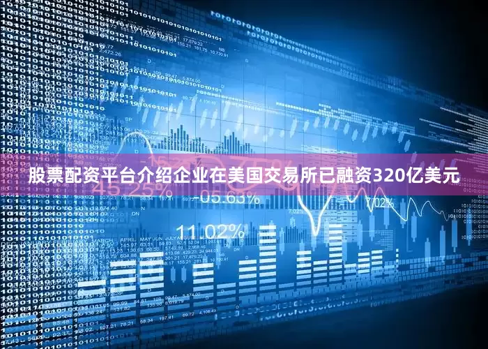股票配资平台介绍企业在美国交易所已融资320亿美元