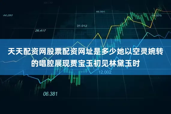 天天配资网股票配资网址是多少她以空灵婉转的唱腔展现贾宝玉初见林黛玉时